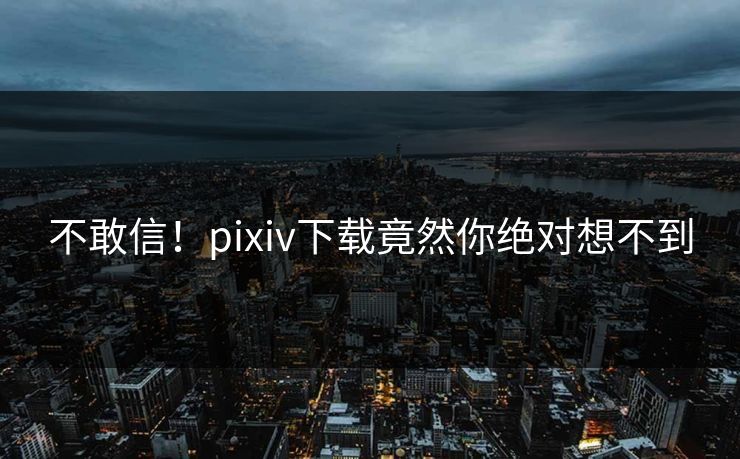 不敢信！pixiv下载竟然你绝对想不到