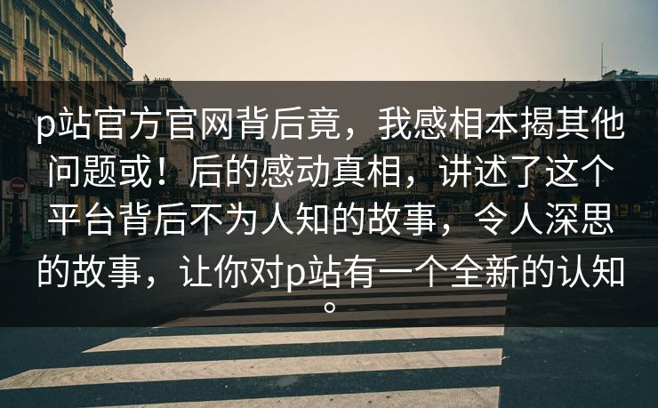 p站官方官网背后竟，我感相本揭其他问题或！后的感动真相，讲述了这个平台背后不为人知的故事，令人深思的故事，让你对p站有一个全新的认知。