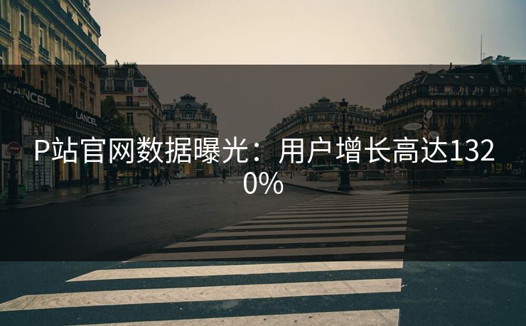 P站官网数据曝光：用户增长高达1320%