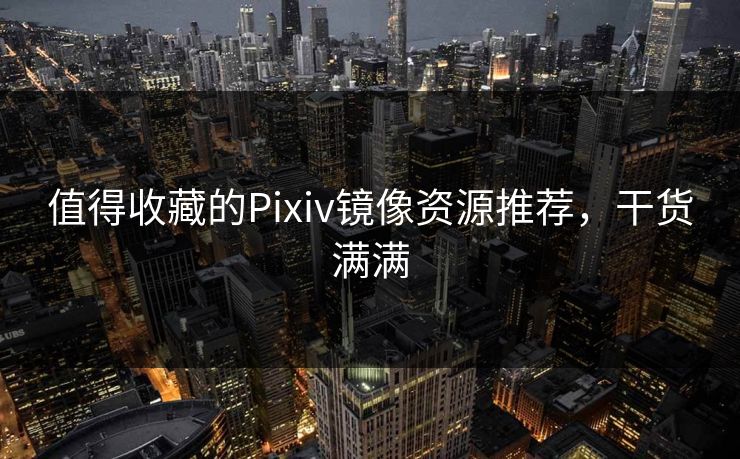 值得收藏的Pixiv镜像资源推荐，干货满满