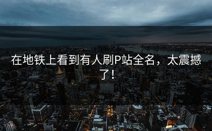 在地铁上看到有人刷P站全名，太震撼了！