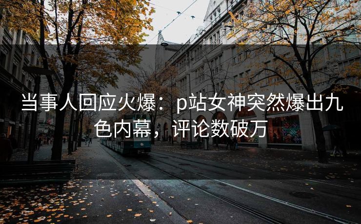 当事人回应火爆：p站女神突然爆出九色内幕，评论数破万