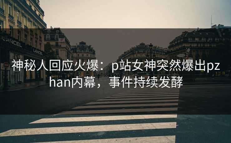 神秘人回应火爆：p站女神突然爆出pzhan内幕，事件持续发酵