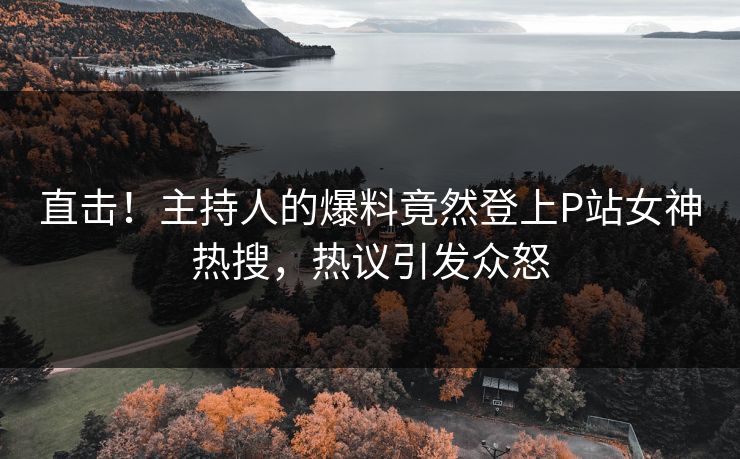 直击！主持人的爆料竟然登上P站女神热搜，热议引发众怒
