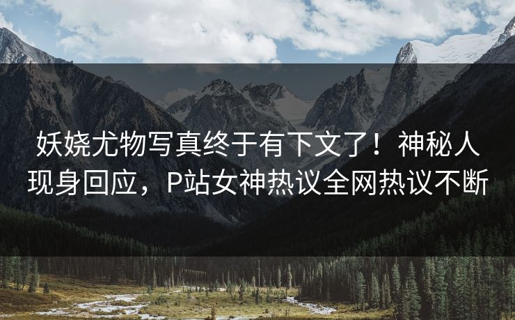 妖娆尤物写真终于有下文了！神秘人现身回应，P站女神热议全网热议不断