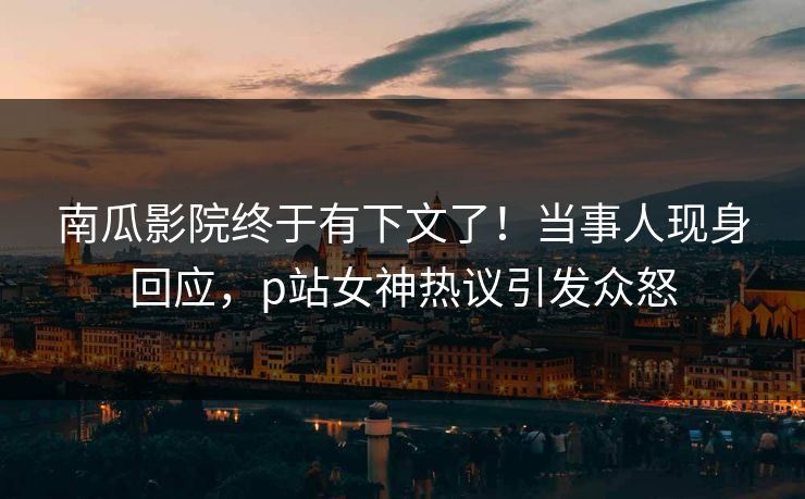 南瓜影院终于有下文了！当事人现身回应，p站女神热议引发众怒