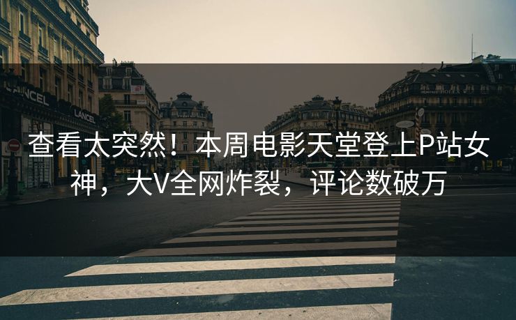 查看太突然！本周电影天堂登上P站女神，大V全网炸裂，评论数破万