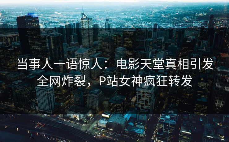 当事人一语惊人：电影天堂真相引发全网炸裂，P站女神疯狂转发
