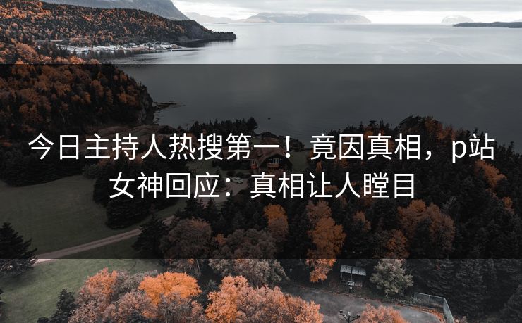 今日主持人热搜第一！竟因真相，p站女神回应：真相让人瞠目