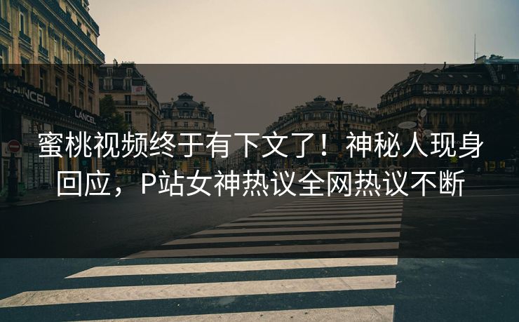 蜜桃视频终于有下文了！神秘人现身回应，P站女神热议全网热议不断