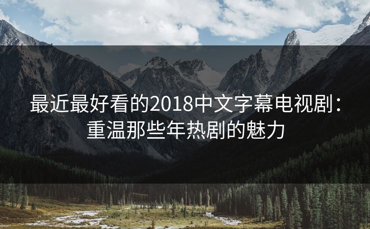 最近最好看的2018中文字幕电视剧：重温那些年热剧的魅力