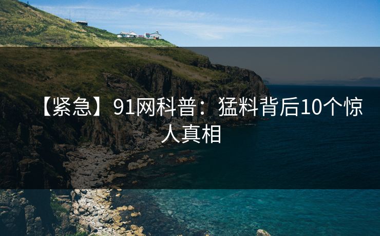 【紧急】91网科普：猛料背后10个惊人真相