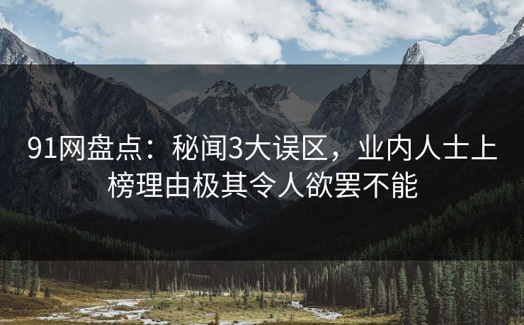 91网盘点：秘闻3大误区，业内人士上榜理由极其令人欲罢不能