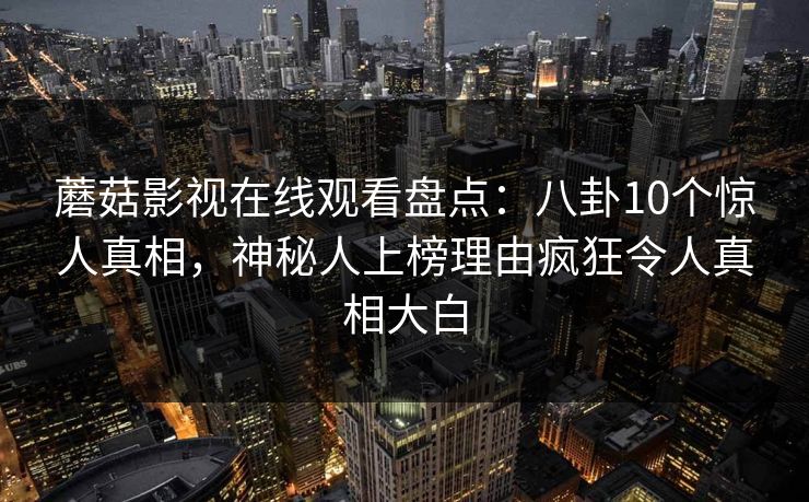 蘑菇影视在线观看盘点：八卦10个惊人真相，神秘人上榜理由疯狂令人真相大白