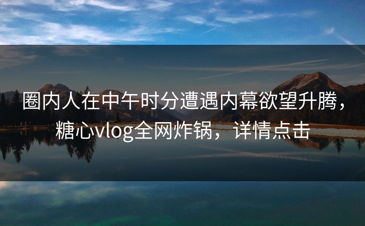 圈内人在中午时分遭遇内幕欲望升腾，糖心vlog全网炸锅，详情点击