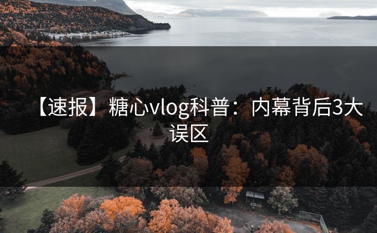 【速报】糖心vlog科普：内幕背后3大误区