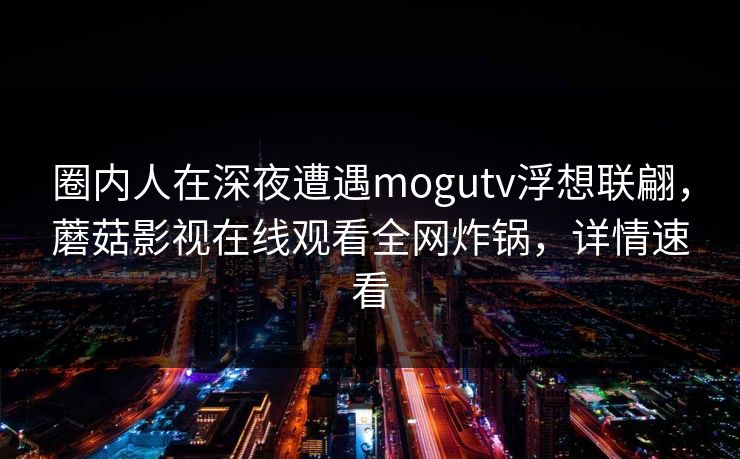 圈内人在深夜遭遇mogutv浮想联翩,蘑菇影视在线观看全网炸锅,详情速看 圈内人在深夜遭遇mogutv浮想联翩,蘑菇影视在线观看全网炸锅,详情速看