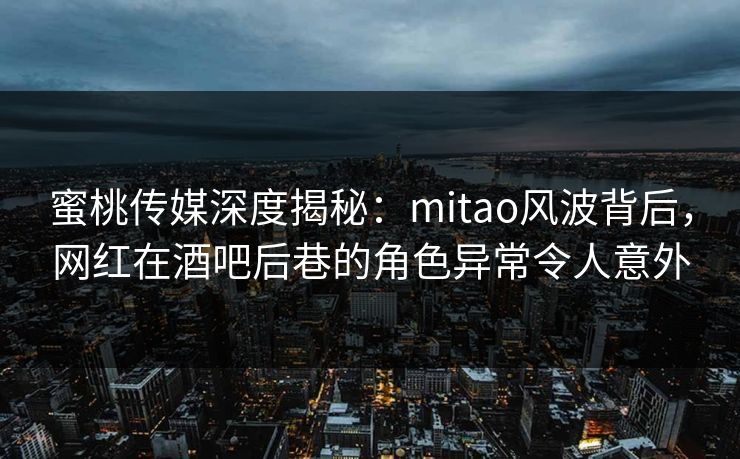 蜜桃传媒深度揭秘：mitao风波背后，网红在酒吧后巷的角色异常令人意外