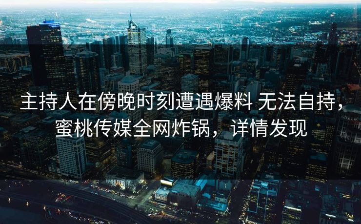 主持人在傍晚时刻遭遇爆料 无法自持，蜜桃传媒全网炸锅，详情发现