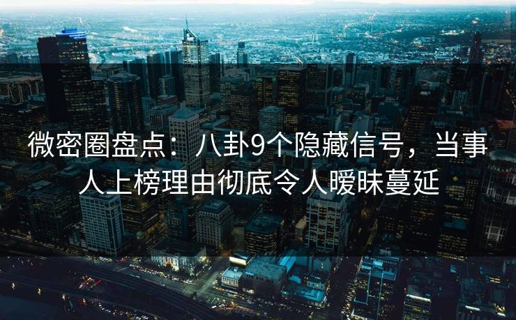 微密圈盘点：八卦9个隐藏信号，当事人上榜理由彻底令人暧昧蔓延