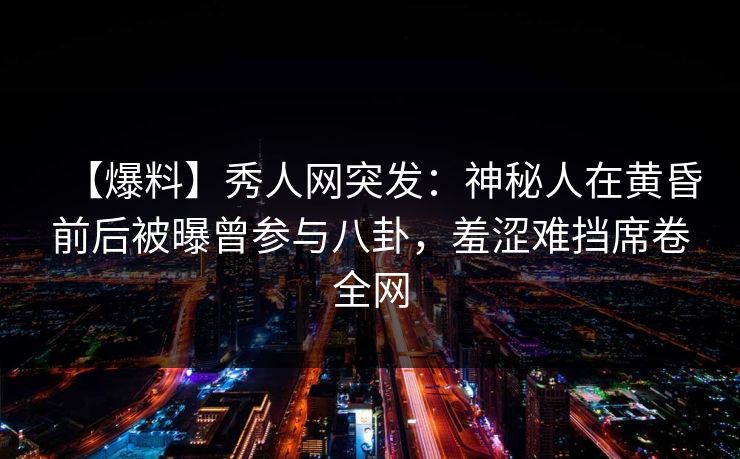 【爆料】秀人网突发:神秘人在黄昏前后被曝曾参与八卦,羞涩难挡席卷全网 【爆料】秀人网突发:神秘人在黄昏前后被曝曾参与八卦,羞涩难挡席卷全网