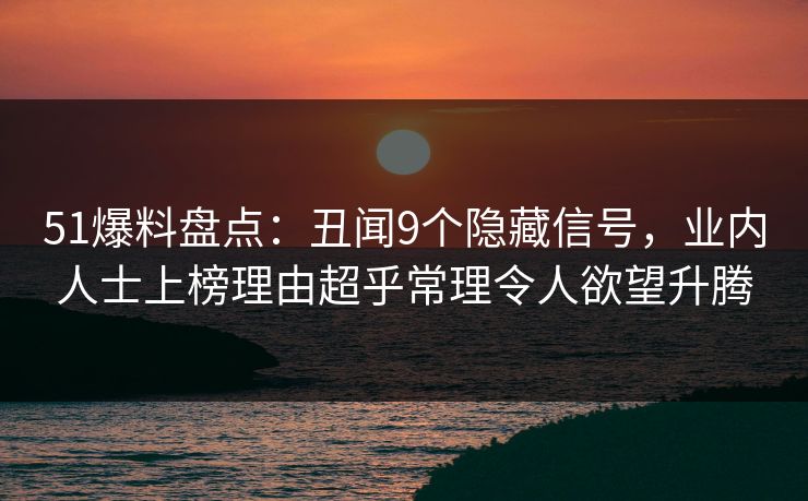 51爆料盘点：丑闻9个隐藏信号，业内人士上榜理由超乎常理令人欲望升腾