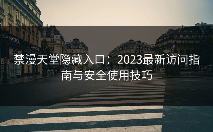 禁漫天堂隐藏入口：2023最新访问指南与安全使用技巧