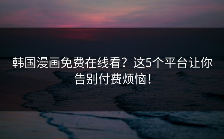 韩国漫画免费在线看?这5个平台让你告别付费烦恼! 韩国漫画免费在线看?这5个平台让你告别付费烦恼!