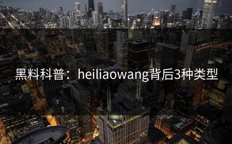 黑料科普：heiliaowang背后3种类型