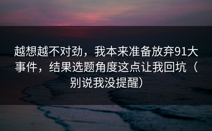 越想越不对劲,我本来准备放弃91大事件,结果选题角度这点让我回坑(别说我没提醒) 越想越不对劲,我本来准备放弃91大事件,结果选题角度这点让我回坑(别说我没提醒)
