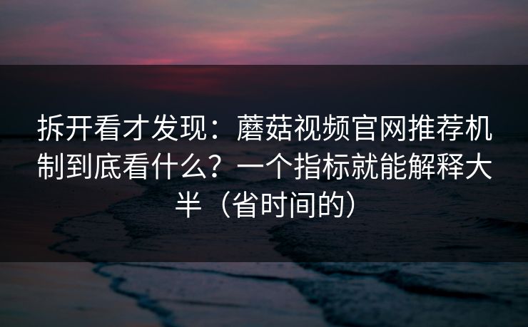 拆开看才发现:蘑菇视频官网推荐机制到底看什么?一个指标就能解释大半(省时间的) 拆开看才发现:蘑菇视频官网推荐机制到底看什么?一个指标就能解释大半(省时间的)