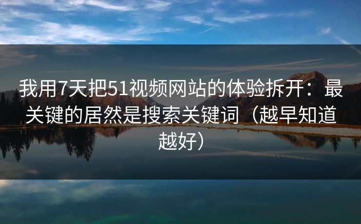 我用7天把51视频网站的体验拆开:最关键的居然是搜索关键词(越早知道越好) 我用7天把51视频网站的体验拆开:最关键的居然是搜索关键词(越早知道越好)