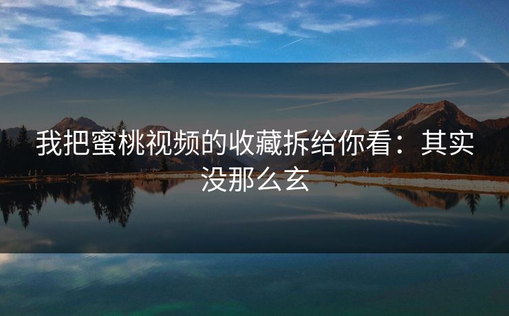 我把蜜桃视频的收藏拆给你看：其实没那么玄