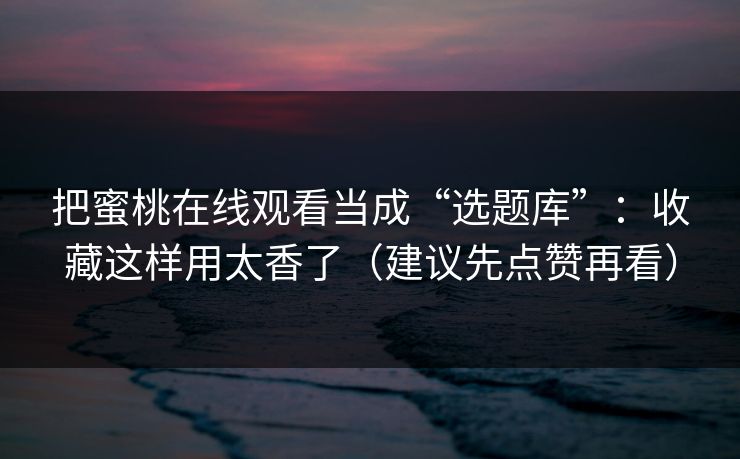 把蜜桃在线观看当成“选题库”:收藏这样用太香了(建议先点赞再看) 把蜜桃在线观看当成“选题库”:收藏这样用太香了(建议先点赞再看)