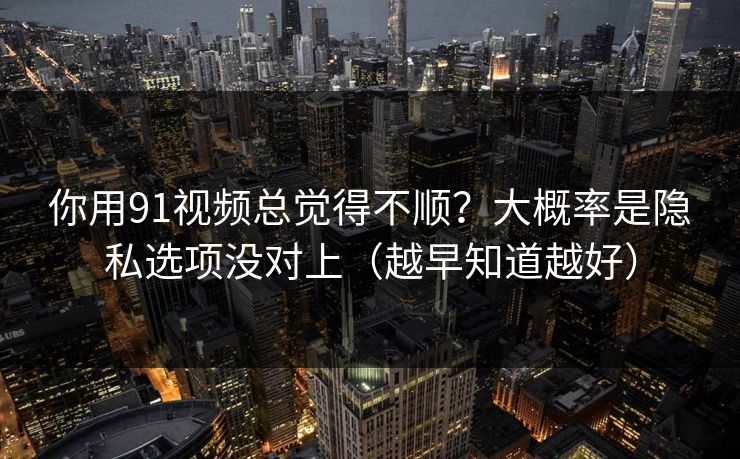 你用91视频总觉得不顺?大概率是隐私选项没对上(越早知道越好) 你用91视频总觉得不顺?大概率是隐私选项没对上(越早知道越好)