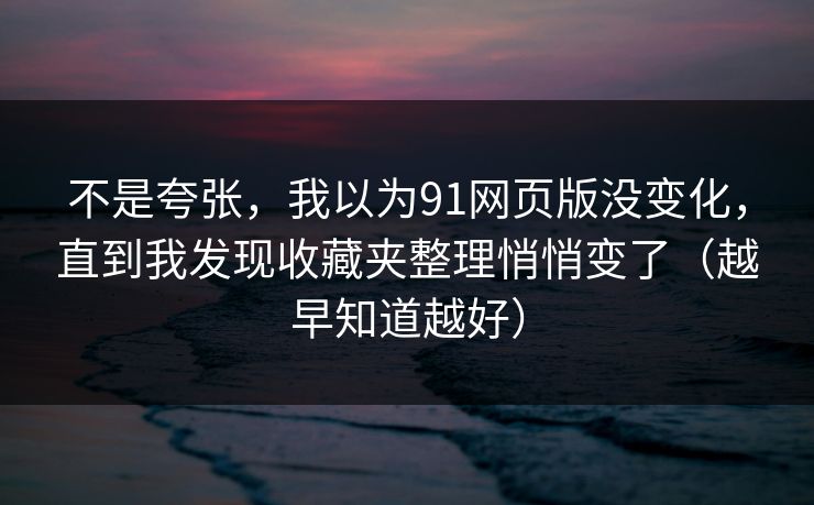不是夸张,我以为91网页版没变化,直到我发现收藏夹整理悄悄变了(越早知道越好) 不是夸张,我以为91网页版没变化,直到我发现收藏夹整理悄悄变了(越早知道越好)