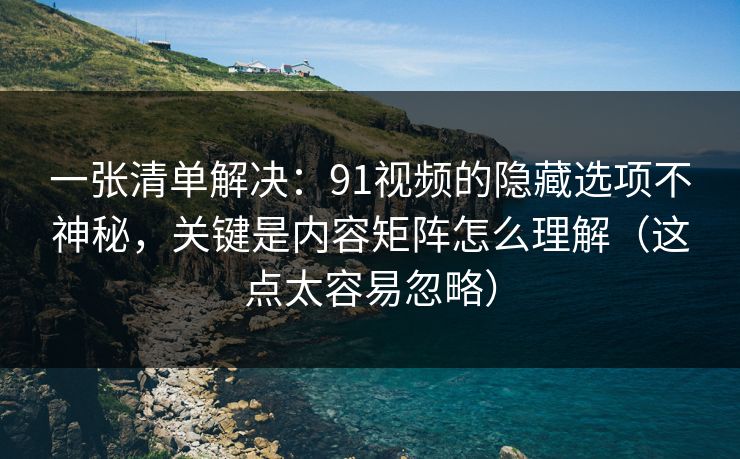 一张清单解决：91视频的隐藏选项不神秘，关键是内容矩阵怎么理解（这点太容易忽略）