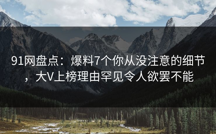91网盘点:爆料7个你从没注意的细节,大V上榜理由罕见令人欲罢不能 91网盘点:爆料7个你从没注意的细节,大V上榜理由罕见令人欲罢不能
