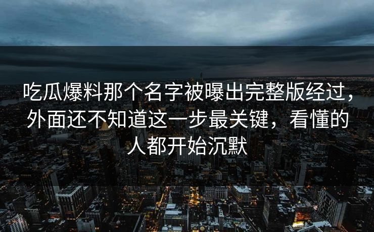 吃瓜爆料那个名字被曝出完整版经过，外面还不知道这一步最关键，看懂的人都开始沉默