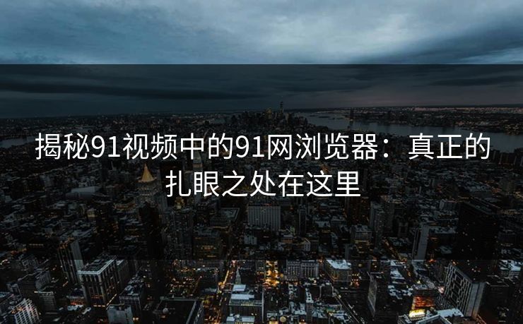 揭秘91视频中的91网浏览器:真正的扎眼之处在这里 揭秘91视频中的91网浏览器:真正的扎眼之处在这里