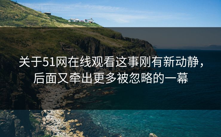 关于51网在线观看这事刚有新动静，后面又牵出更多被忽略的一幕